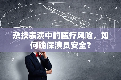 杂技表演中的医疗风险，如何确保演员安全？