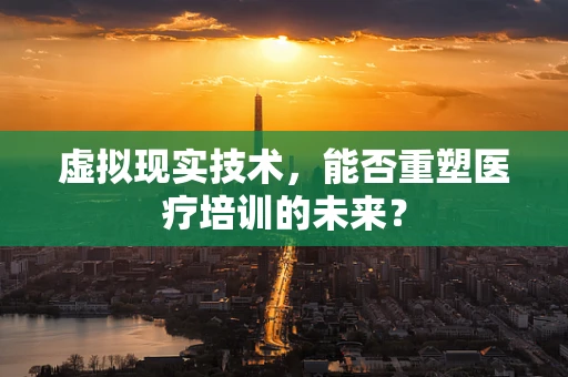 虚拟现实技术，能否重塑医疗培训的未来？