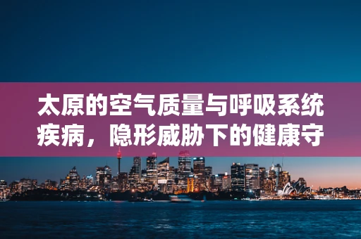 太原的空气质量与呼吸系统疾病，隐形威胁下的健康守护