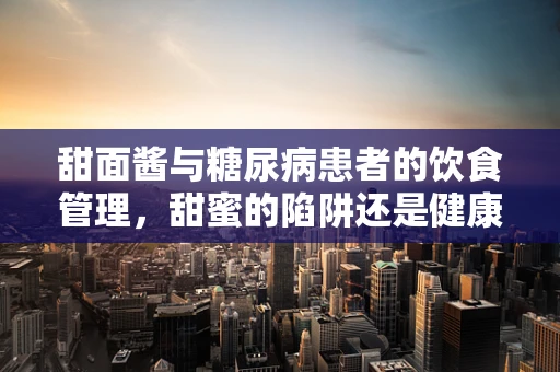甜面酱与糖尿病患者的饮食管理，甜蜜的陷阱还是健康的选择？