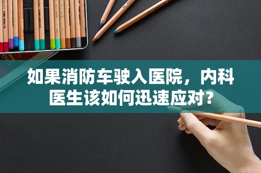 如果消防车驶入医院，内科医生该如何迅速应对？