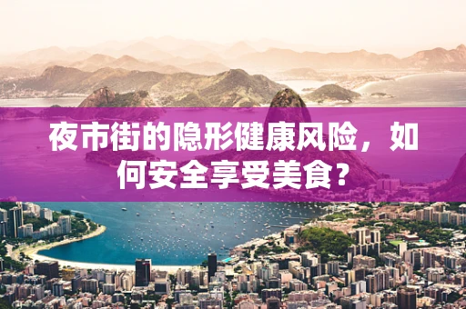 夜市街的隐形健康风险，如何安全享受美食？
