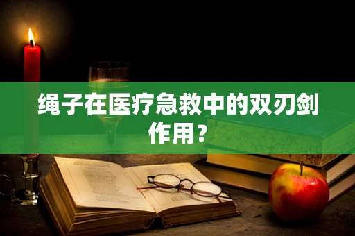 绳子在医疗急救中的双刃剑作用？