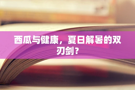 西瓜与健康，夏日解暑的双刃剑？