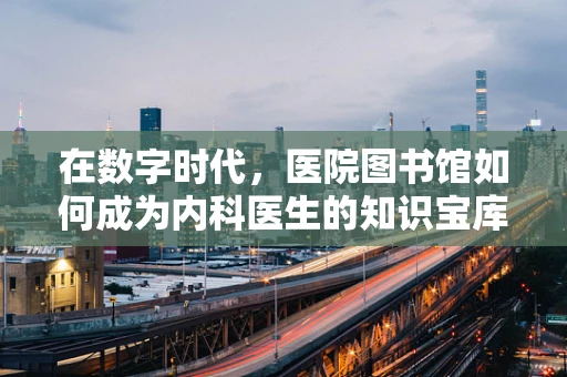 在数字时代，医院图书馆如何成为内科医生的知识宝库？