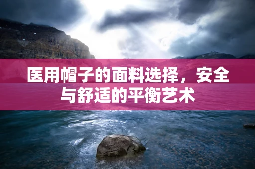 医用帽子的面料选择，安全与舒适的平衡艺术