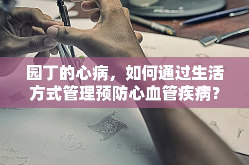 园丁的心病，如何通过生活方式管理预防心血管疾病？