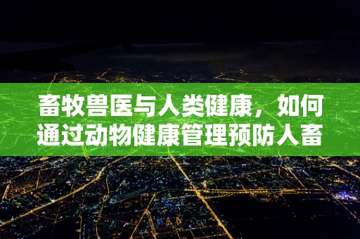 畜牧兽医与人类健康，如何通过动物健康管理预防人畜共患疾病？