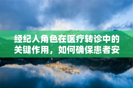 经纪人角色在医疗转诊中的关键作用，如何确保患者安全、高效地获取专科服务？