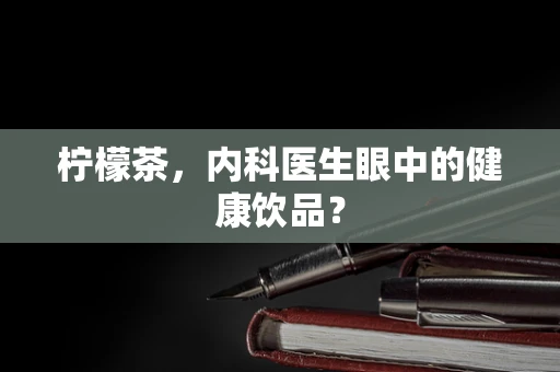 柠檬茶，内科医生眼中的健康饮品？