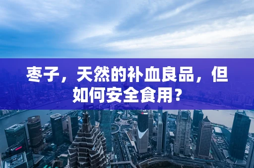 枣子，天然的补血良品，但如何安全食用？