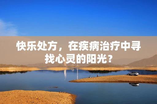 快乐处方，在疾病治疗中寻找心灵的阳光？
