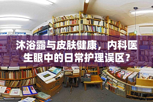 沐浴露与皮肤健康，内科医生眼中的日常护理误区？
