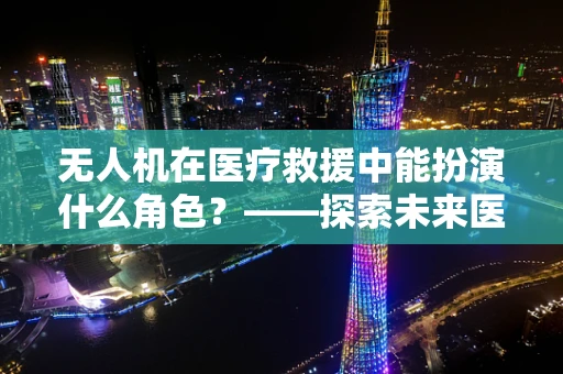 无人机在医疗救援中能扮演什么角色？——探索未来医疗救援的空中翅膀