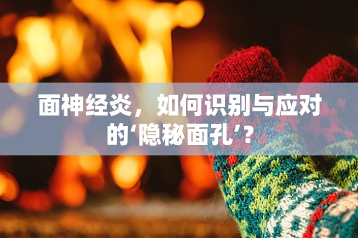 面神经炎，如何识别与应对的‘隐秘面孔’？