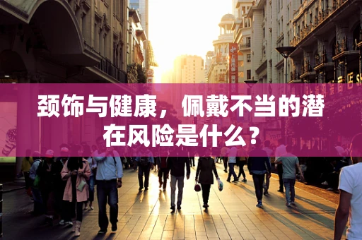 颈饰与健康，佩戴不当的潜在风险是什么？