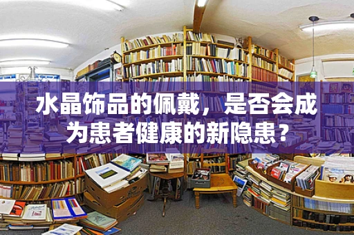 水晶饰品的佩戴，是否会成为患者健康的新隐患？
