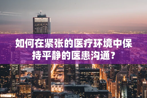 如何在紧张的医疗环境中保持平静的医患沟通？