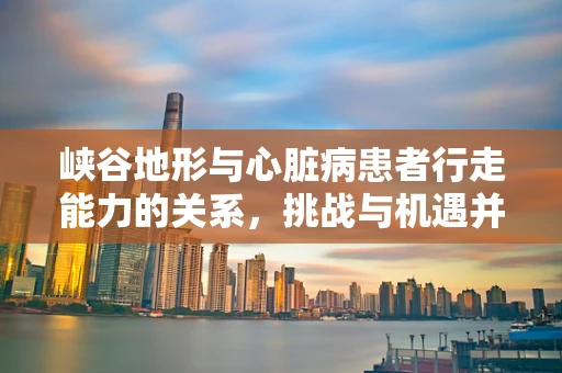 峡谷地形与心脏病患者行走能力的关系，挑战与机遇并存