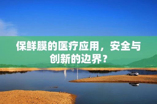 保鲜膜的医疗应用，安全与创新的边界？