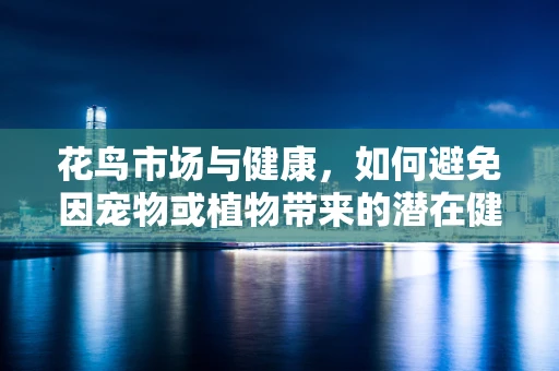 花鸟市场与健康，如何避免因宠物或植物带来的潜在健康风险？