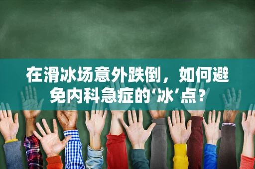 在滑冰场意外跌倒，如何避免内科急症的‘冰’点？