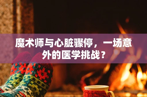 魔术师与心脏骤停，一场意外的医学挑战？