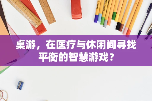 桌游，在医疗与休闲间寻找平衡的智慧游戏？