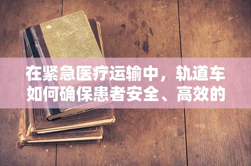 在紧急医疗运输中，轨道车如何确保患者安全、高效的转运？