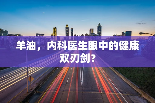 羊油，内科医生眼中的健康双刃剑？