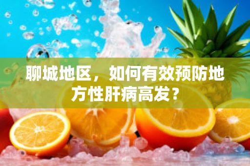 聊城地区，如何有效预防地方性肝病高发？