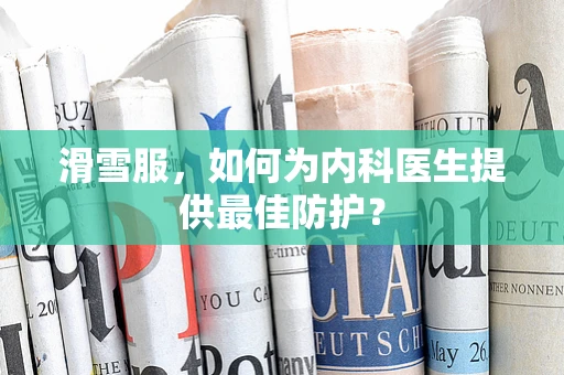 滑雪服，如何为内科医生提供最佳防护？
