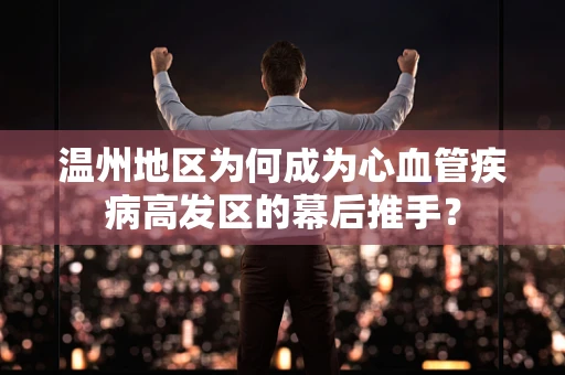 温州地区为何成为心血管疾病高发区的幕后推手？