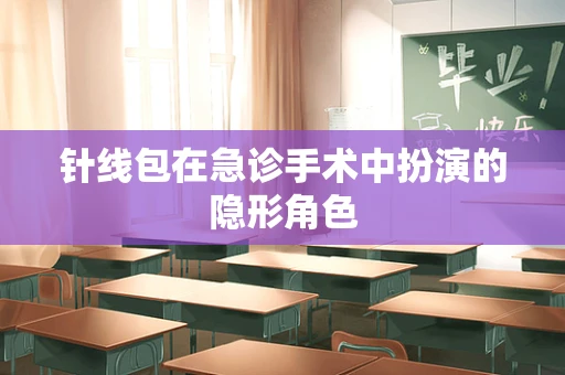 针线包在急诊手术中扮演的隐形角色