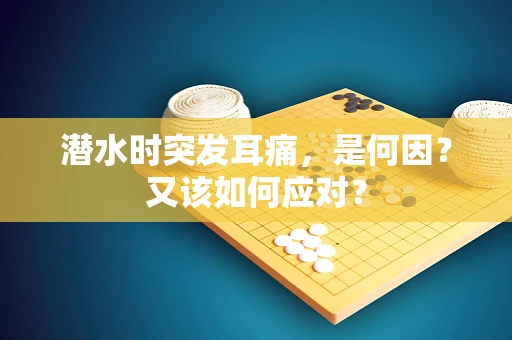 潜水时突发耳痛，是何因？又该如何应对？