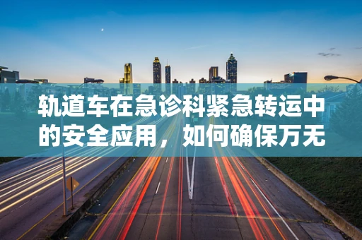 轨道车在急诊科紧急转运中的安全应用，如何确保万无一失？