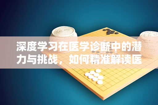 深度学习在医学诊断中的潜力与挑战，如何精准解读医疗影像？