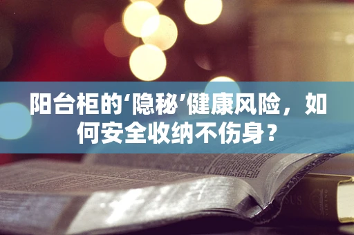 阳台柜的‘隐秘’健康风险，如何安全收纳不伤身？