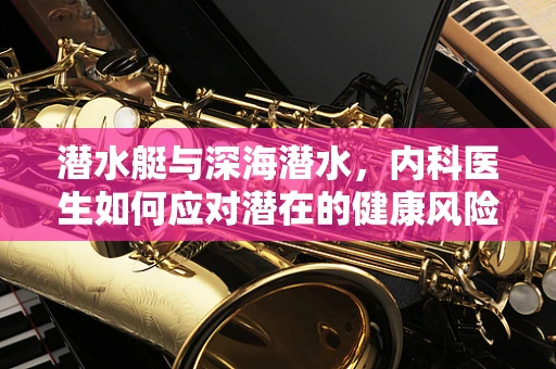 潜水艇与深海潜水，内科医生如何应对潜在的健康风险？