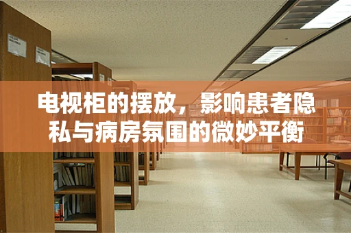 电视柜的摆放，影响患者隐私与病房氛围的微妙平衡