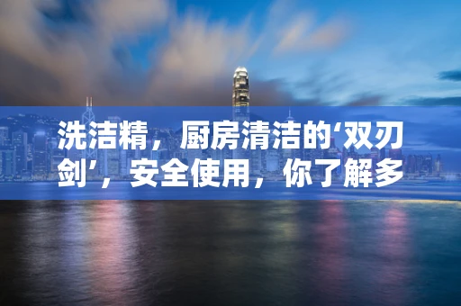 洗洁精，厨房清洁的‘双刃剑’，安全使用，你了解多少？