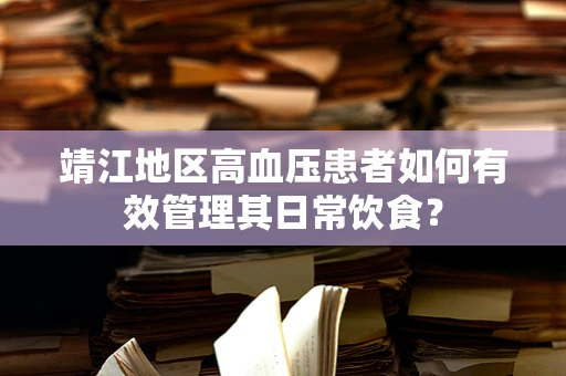 靖江地区高血压患者如何有效管理其日常饮食？