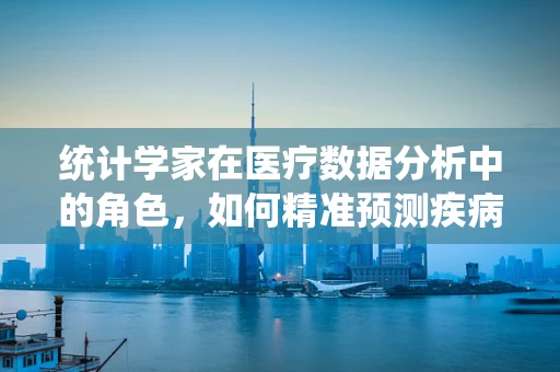 统计学家在医疗数据分析中的角色，如何精准预测疾病趋势？