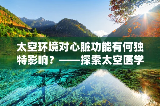 太空环境对心脏功能有何独特影响？——探索太空医学的未知领域