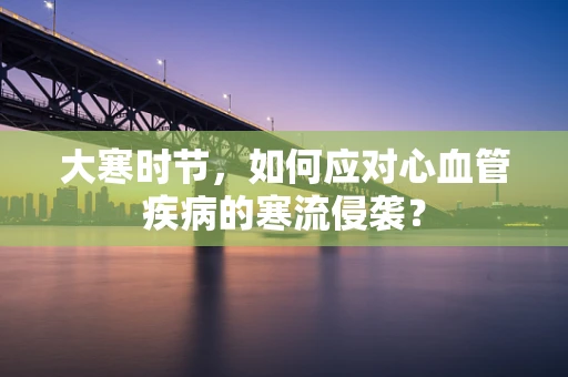大寒时节，如何应对心血管疾病的寒流侵袭？