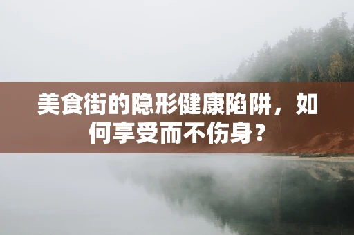 美食街的隐形健康陷阱，如何享受而不伤身？