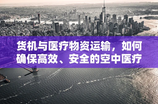 货机与医疗物资运输，如何确保高效、安全的空中医疗物资通道？