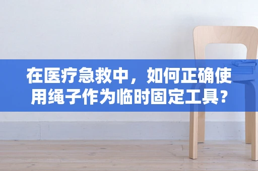 在医疗急救中，如何正确使用绳子作为临时固定工具？