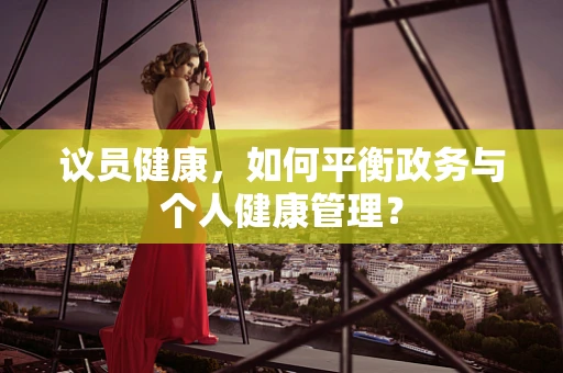 议员健康，如何平衡政务与个人健康管理？