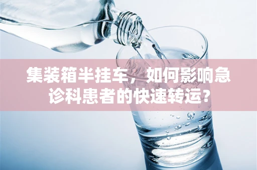 集装箱半挂车，如何影响急诊科患者的快速转运？
